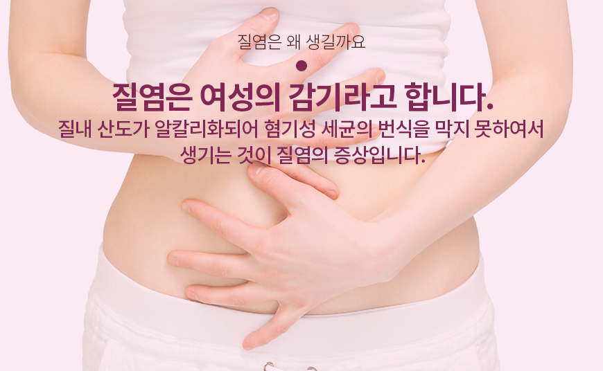 질염은 왜 생길까요? 질염은 여성의 감기라고 합니다. 질내 산도가 알칼리화되어 혐기성 세균의 번식을 막지 못하여서 생기는 것이 질염의 증상입니다.