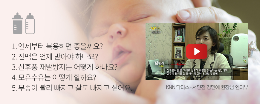 1. 언제부터 복용하면 좋을까요? 2. 진맥은 언제 받아야 하나요? 3. 산후풍 재발방지는 어떻게 하나요? 4. 모유수유는 어떻게 할까요? 5. 부종이 빨리 빠지고 살도 빠지고 싶어요. KNN 닥터스・서면점 김민애 원장님 인터뷰